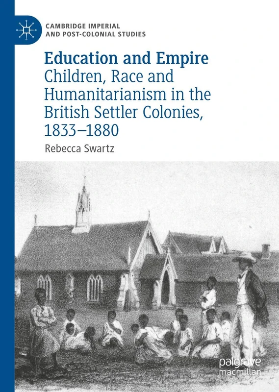 Education and Empire: Children, Race and Humanitarianism in the British Settler Colonies, 1833–1880 (Cambridge Imperial and Post-Colonial Studies)