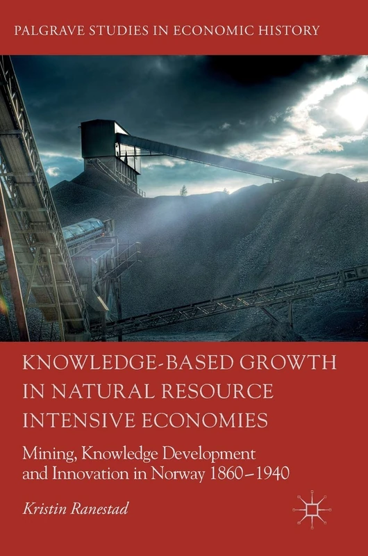 Knowledge-Based Growth in Natural Resource Intensive Economies: Mining, Knowledge Development and Innovation in Norway 1860–1940 (Palgrave Studies in Economic History)