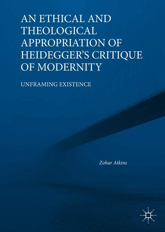 An Ethical and Theological Appropriation of Heidegger’s Critique of Modernity: Unframing Existence