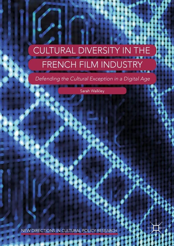 Cultural Diversity in the French Film Industry: Defending the Cultural Exception in a Digital Age (New Directions in Cultural Policy Research)