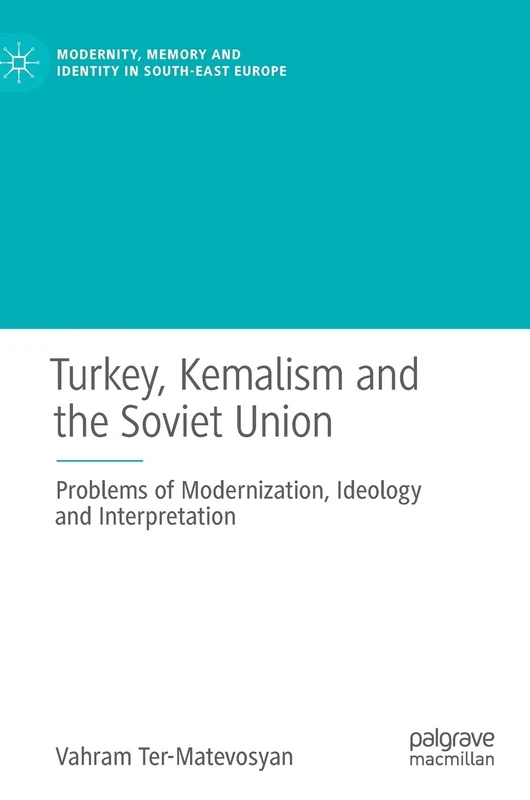 Turkey, Kemalism and the Soviet Union: Problems of Modernization, Ideology and Interpretation (Modernity, Memory and Identity in South-East Europe)