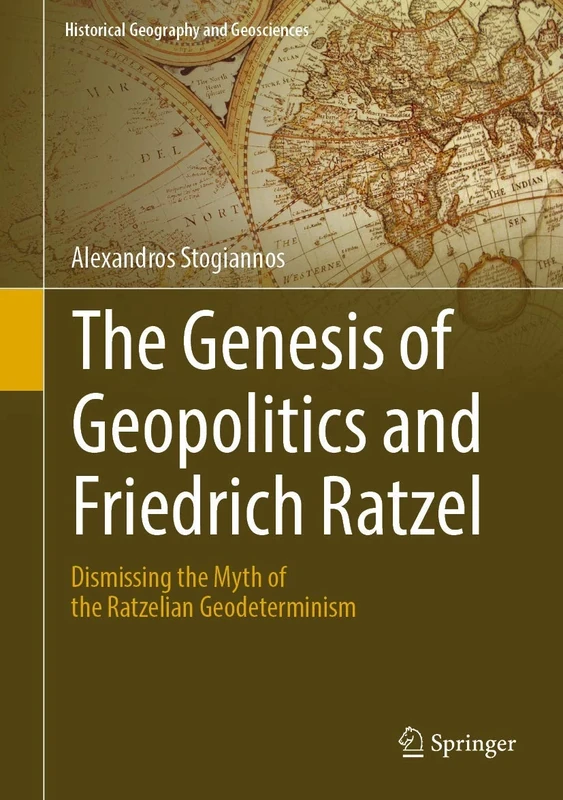 The Genesis of Geopolitics and Friedrich Ratzel: Dismissing the Myth of the Ratzelian Geodeterminism (Historical Geography and Geosciences)