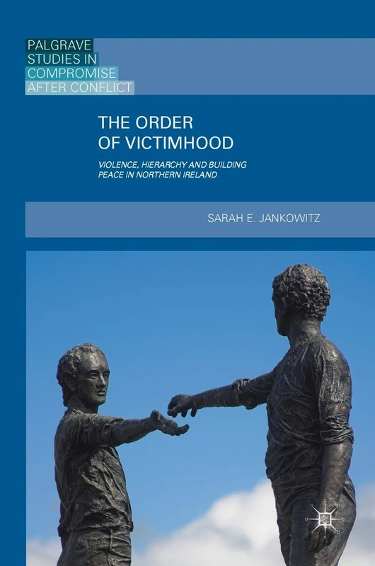 The Order of Victimhood: Violence, Hierarchy and Building Peace in Northern Ireland (Palgrave Studies in Compromise after Conflict)