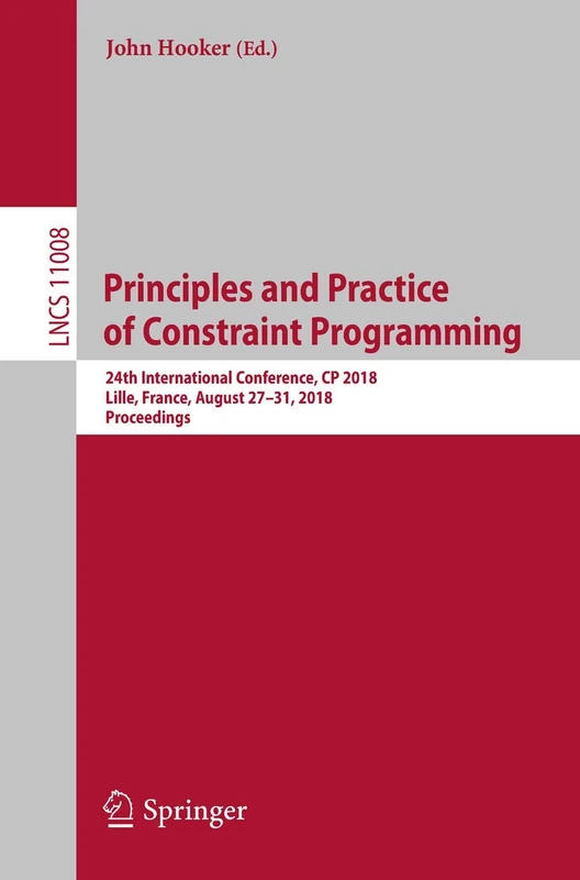 Principles and Practice of Constraint Programming: 24th International Conference, CP 2018, Lille, France, August 27-31, 2018, Proceedings: 11008 (Lecture Notes in Computer Science, 11008)