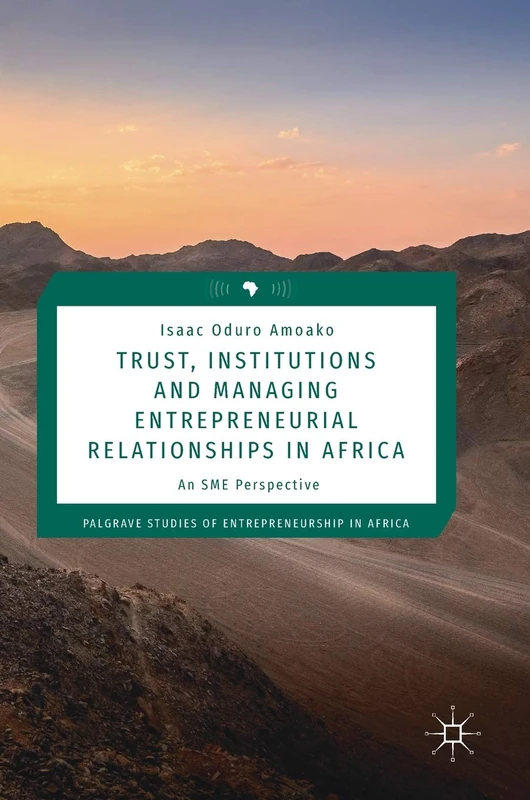 Trust, Institutions and Managing Entrepreneurial Relationships in Africa: An SME Perspective (Palgrave Studies of Entrepreneurship in Africa)