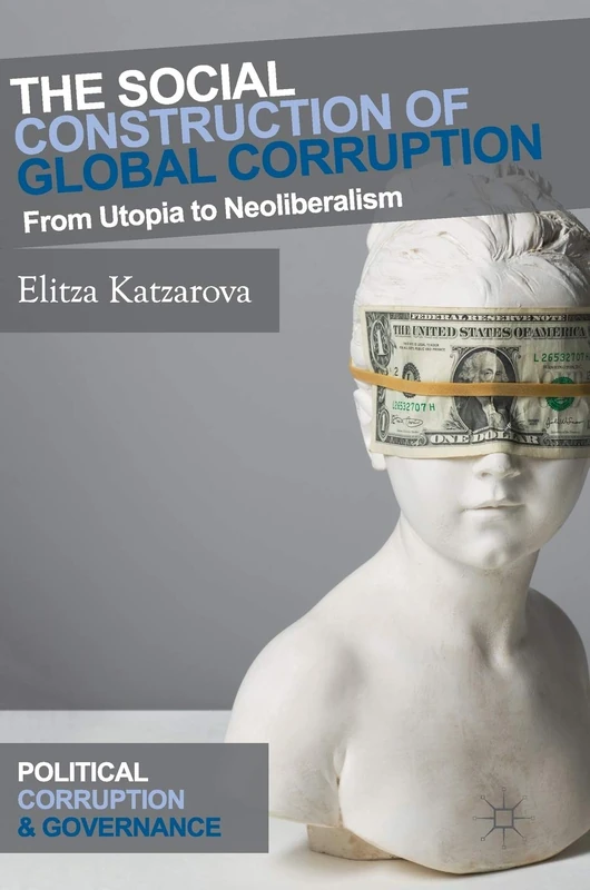 The Social Construction of Global Corruption: From Utopia to Neoliberalism (Political Corruption and Governance)