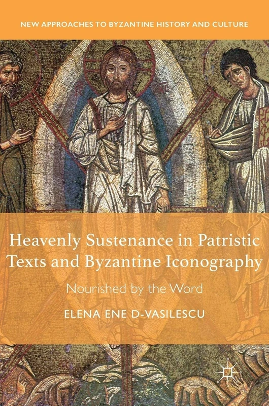 Heavenly Sustenance in Patristic Texts and Byzantine Iconography: Nourished by the Word (New Approaches to Byzantine History and Culture)