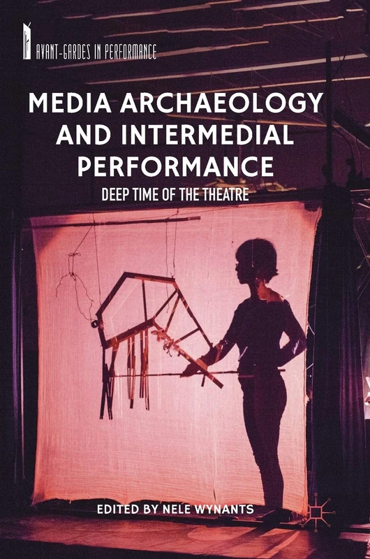 Media Archaeology and Intermedial Performance: Deep Time of the Theatre (Avant-Gardes in Performance)
