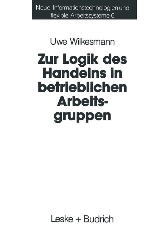 Zur Logik des Handelns in betrieblichen Arbeitsgruppen: Möglichkeiten und Grenzen einer Rational-Choice-Theorie der Anreizsysteme bei Gruppenarbeit: 6 ... und Flexible Arbeitssysteme, 6)