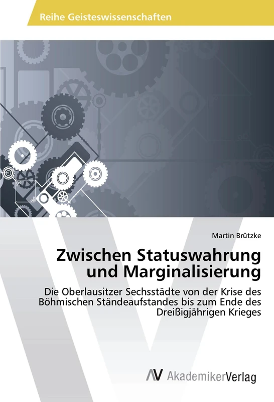 Zwischen Statuswahrung und Marginalisierung: Die Oberlausitzer Sechsstädte von der Krise des Böhmischen Ständeaufstandes bis zum Ende des Dreißigjährigen Krieges
