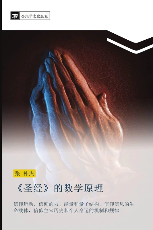 圣经的数学原理: 信仰运动，信仰的力能量和量子结构，信仰信息的生命载体，信仰主宰历史和个人命运的机制和规律: xin yang yun dong xin yang de li neng liang he liang zi jie gou xin yang xin xi de sheng ... li shi he ge ren ming yun de ji zhi he gui lv