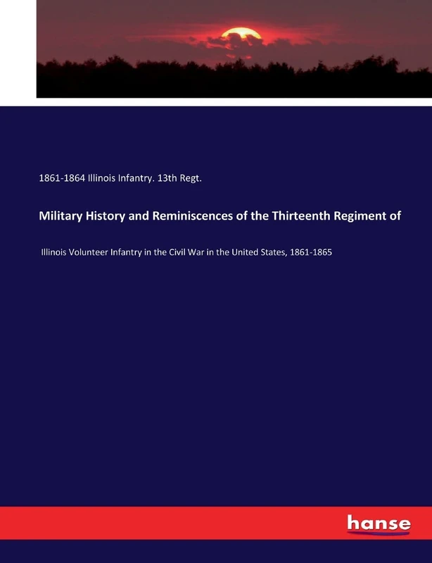 Military History and Reminiscences of the Thirteenth Regiment of: Illinois Volunteer Infantry in the Civil War in the United States, 1861-1865