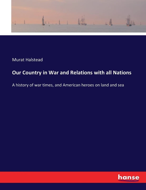 Our Country in War and Relations with all Nations: A history of war times, and American heroes on land and sea