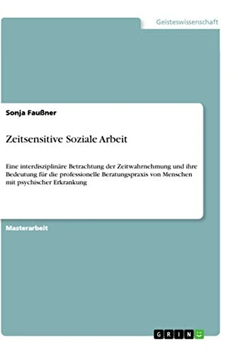 Zeitsensitive Soziale Arbeit: Eine interdisziplinäre Betrachtung der Zeitwahrnehmung und ihre Bedeutung für die professionelle Beratungspraxis von Menschen mit psychischer Erkrankung