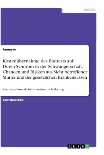 Kostenübernahme des Bluttests auf Down-Syndrom in der Schwangerschaft. Chancen und Risiken aus Sicht betroffener Mütter und der gesetzlichen Krankenkassen: Zusammenfassende Inhaltsanalyse nach Mayring