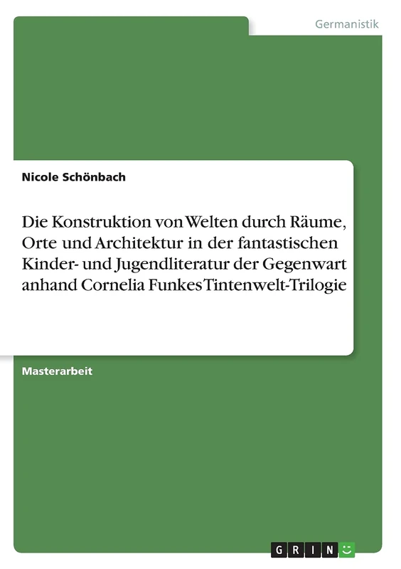 Die Konstruktion von Welten durch Räume, Orte und Architektur in der fantastischen Kinder- und Jugendliteratur der Gegenwart anhand Cornelia Funkes Tintenwelt-Trilogie
