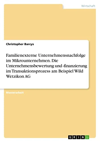 Familienexterne Unternehmensnachfolge im Mikrounternehmen. Die Unternehmensbewertung und -finanzierung im Transaktionsprozess am Beispiel Wild Wetzikon AG
