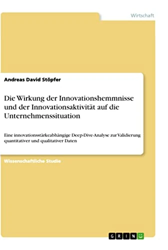 Die Wirkung der Innovationshemmnisse und der Innovationsaktivität auf die Unternehmenssituation: Eine innovationsstärkeabhängige Deep-Dive-Analyse zur Validierung quantitativer und qualitativer Daten