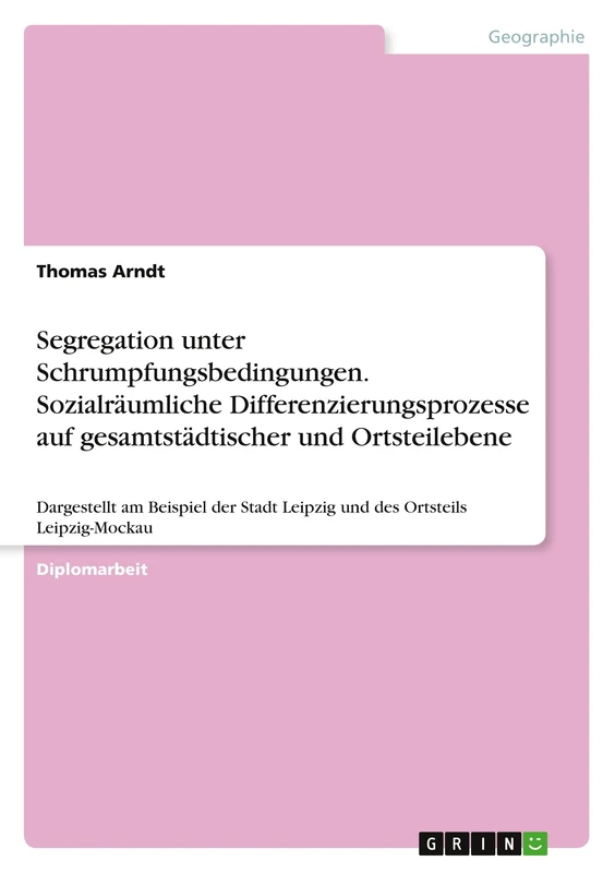 Segregation unter Schrumpfungsbedingungen. Sozialräumliche Differenzierungsprozesse auf gesamtstädtischer und Ortsteilebene: Dargestellt am Beispiel der Stadt Leipzig und des Ortsteils Leipzig-Mockau