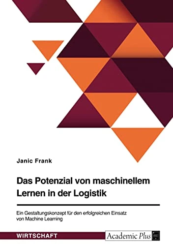 Das Potenzial von maschinellem Lernen in der Logistik. Ein Gestaltungskonzept für den erfolgreichen Einsatz von Machine Learning