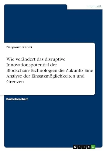 Wie verändert das disruptive Innovationspotential der Blockchain-Technologien die Zukunft? Eine Analyse der Einsatzmöglichkeiten und Grenzen