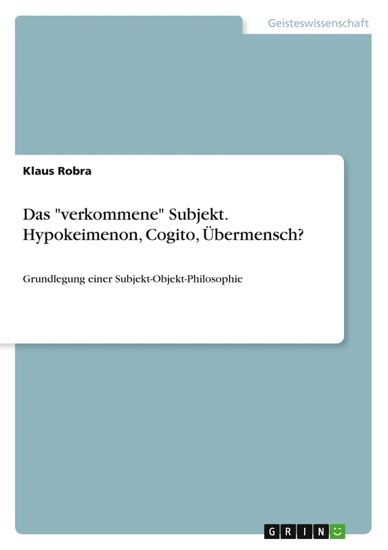 Das "verkommene" Subjekt. Hypokeimenon, Cogito, Übermensch?: Grundlegung einer Subjekt-Objekt-Philosophie