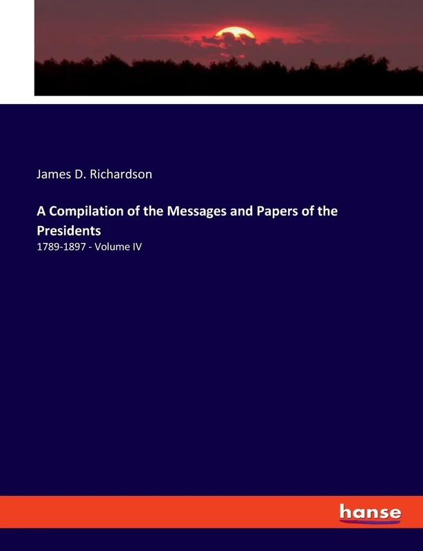 A Compilation of the Messages and Papers of the Presidents: 1789-1897 - Volume IV