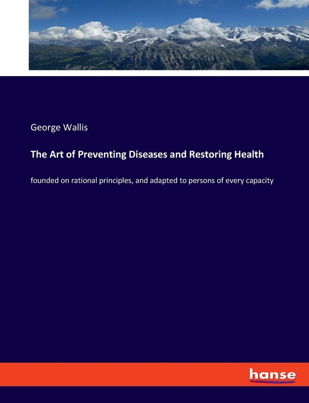 The Art of Preventing Diseases and Restoring Health: founded on rational principles, and adapted to persons of every capacity