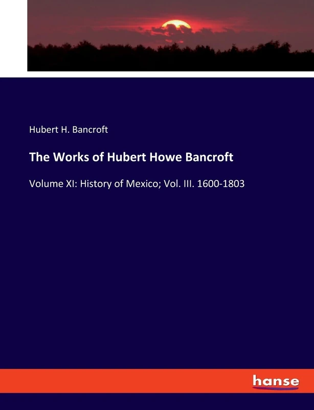 The Works of Hubert Howe Bancroft: Volume XI: History of Mexico; Vol. III. 1600-1803