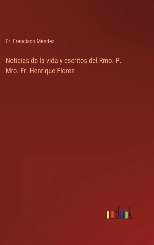 Noticias de la vida y escritos del Rmo. P. Mro. Fr. Henrique Florez