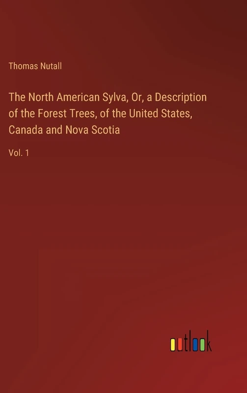 The North American Sylva, Or, a Description of the Forest Trees, of the United States, Canada and Nova Scotia: Vol. 1
