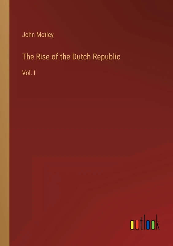The Rise of the Dutch Republic: Vol. I