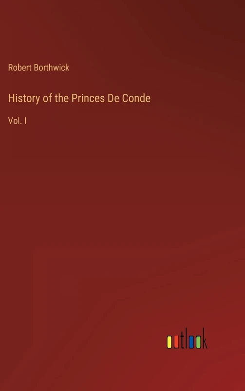 History of the Princes De Conde: Vol. I
