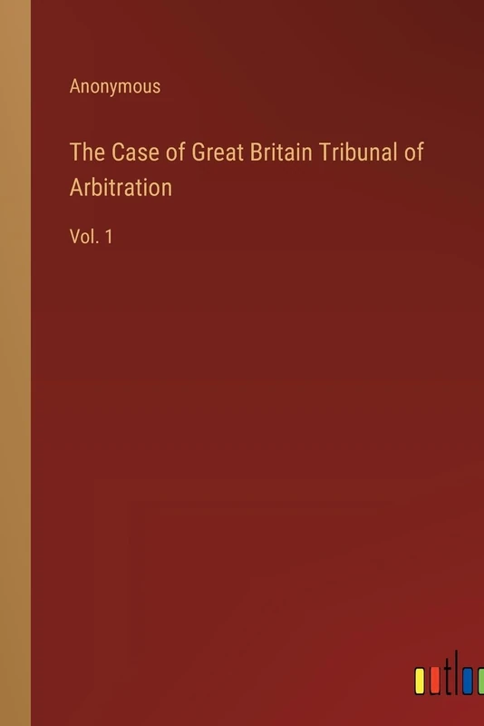 The Case of Great Britain Tribunal of Arbitration: Vol. 1