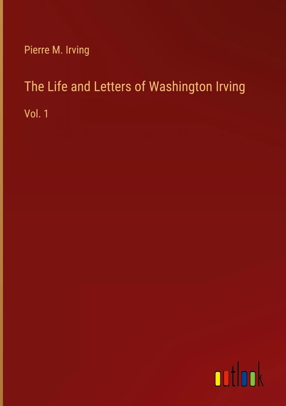 The Life and Letters of Washington Irving: Vol. 1
