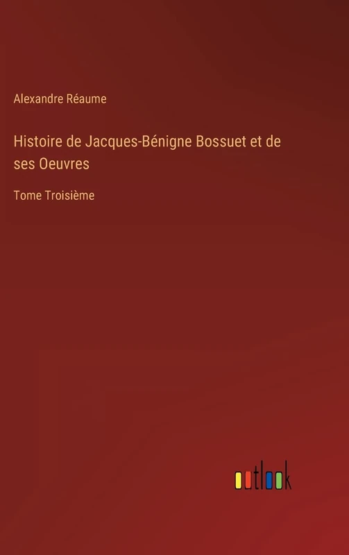 Histoire de Jacques-Bénigne Bossuet et de ses Oeuvres: Tome Troisième