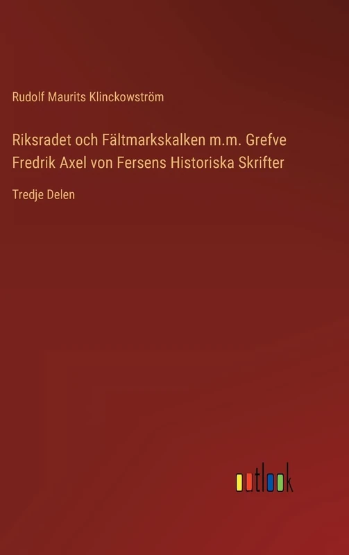 Riksradet och Fältmarkskalken m.m. Grefve Fredrik Axel von Fersens Historiska Skrifter: Tredje Delen