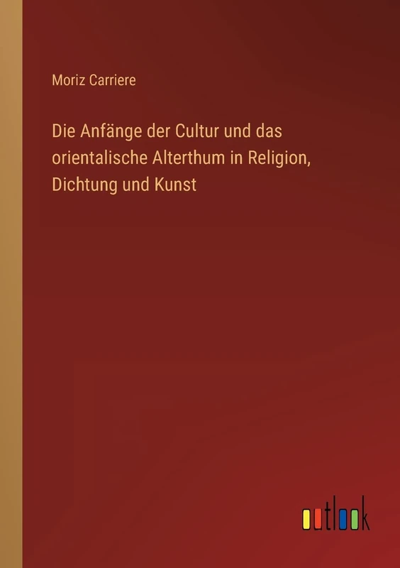 Die Anfänge der Cultur und das orientalische Alterthum in Religion, Dichtung und Kunst