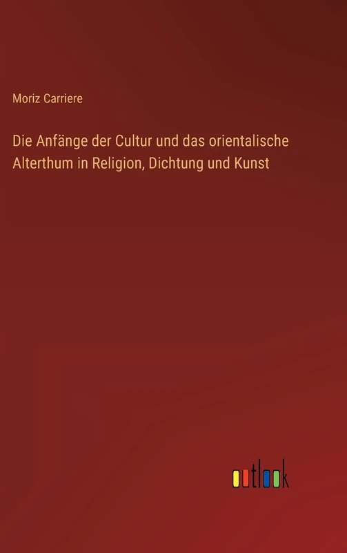 Die Anfänge der Cultur und das orientalische Alterthum in Religion, Dichtung und Kunst
