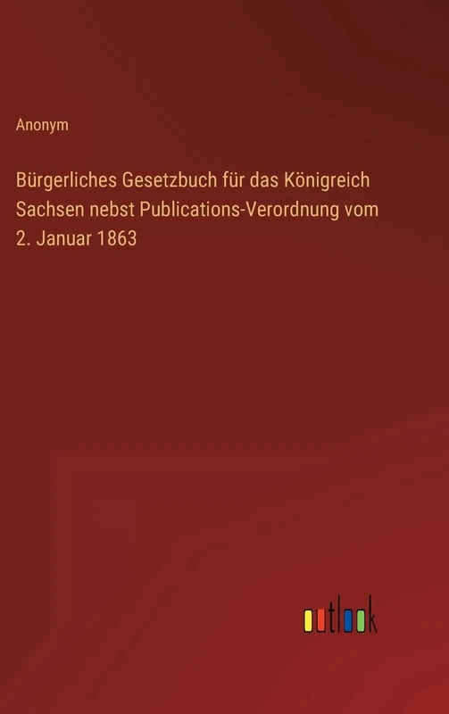 Bürgerliches Gesetzbuch für das Königreich Sachsen nebst Publications-Verordnung vom 2. Januar 1863