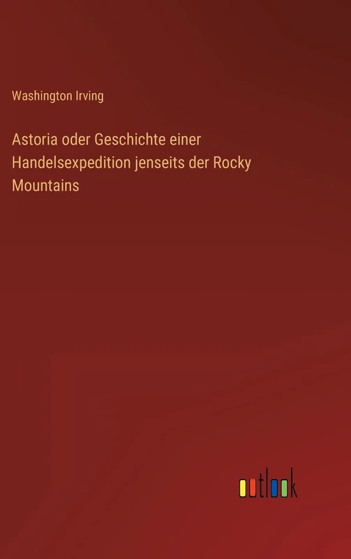 Astoria oder Geschichte einer Handelsexpedition jenseits der Rocky Mountains