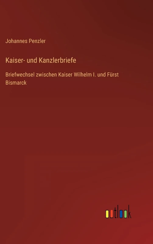 Kaiser- und Kanzlerbriefe: Briefwechsel zwischen Kaiser Wilhelm I. und Fürst Bismarck