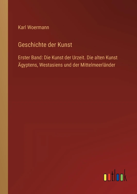 Geschichte der Kunst: Erster Band: Die Kunst der Urzeit. Die alten Kunst Ägyptens, Westasiens und der Mittelmeerländer