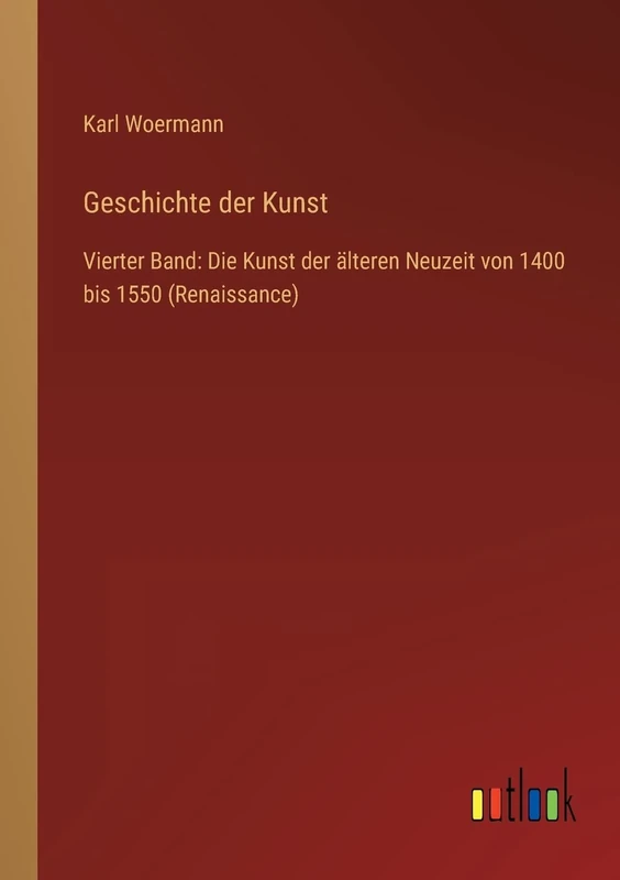 Geschichte der Kunst: Vierter Band: Die Kunst der älteren Neuzeit von 1400 bis 1550 (Renaissance)