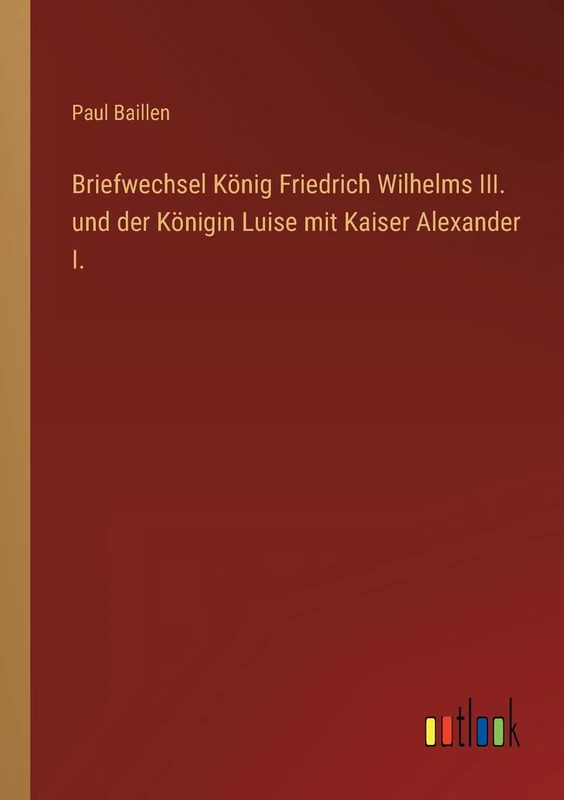 Briefwechsel König Friedrich Wilhelms III. und der Königin Luise mit Kaiser Alexander I.