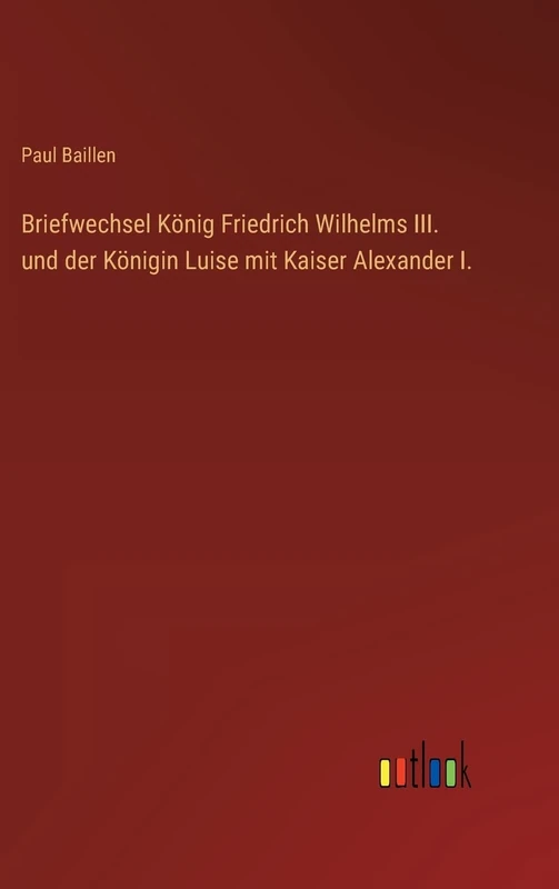 Briefwechsel König Friedrich Wilhelms III. und der Königin Luise mit Kaiser Alexander I.