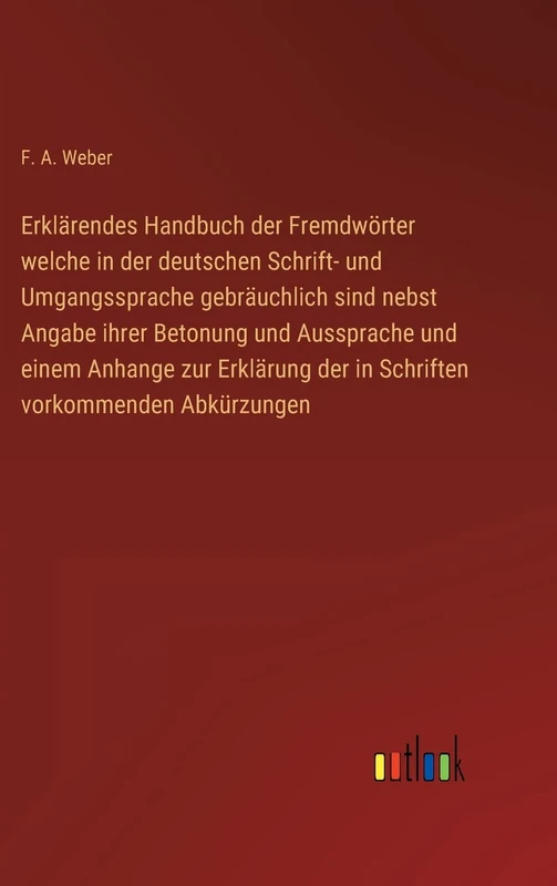 Erklärendes Handbuch der Fremdwörter welche in der deutschen Schrift- und Umgangssprache gebräuchlich sind nebst Angabe ihrer Betonung und Aussprache ... der in Schriften vorkommenden Abkürzungen