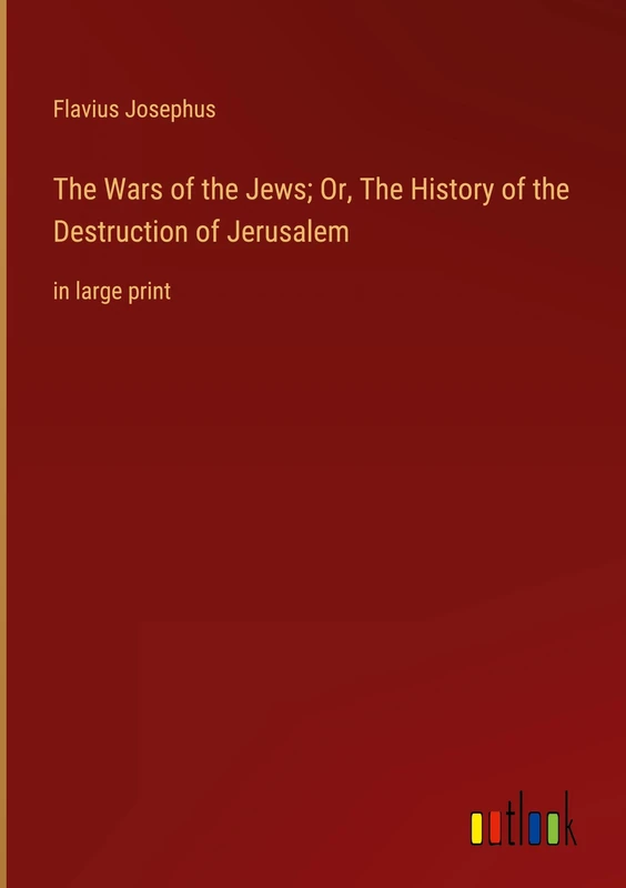 The Wars of the Jews; Or, The History of the Destruction of Jerusalem: in large print