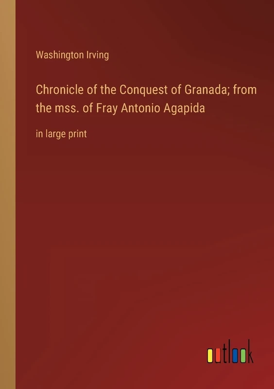 Chronicle of the Conquest of Granada; from the mss. of Fray Antonio Agapida: in large print