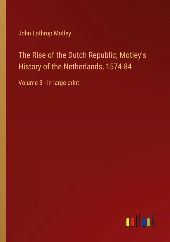 The Rise of the Dutch Republic; Motley's History of the Netherlands, 1574-84: Volume 3 - in large print